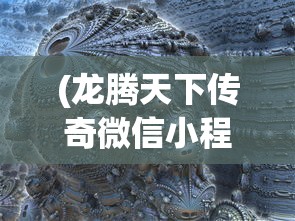 (龙腾天下传奇微信小程序)龙腾天下传奇，一部史诗般的传奇故事