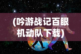 (吟游战记百眼机动队下载)吟游战记百眼机动队，探寻英雄之旅的神秘之旅