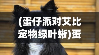 (蛋仔派对艾比宠物绿叶蜥)蛋仔派对中的艾比宠物，独特魅力与吸引力解析