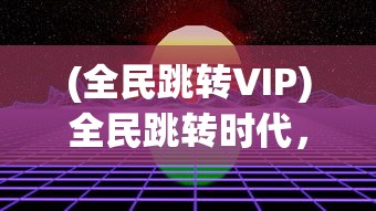 (全民跳转VIP)全民跳转时代，现象、影响与未来展望