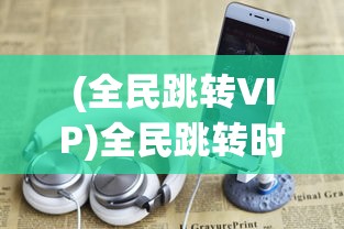 (全民跳转VIP)全民跳转时代，现象、影响与未来展望