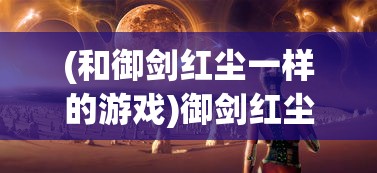 (和御剑红尘一样的游戏)御剑红尘后期最强职业选择，深度分析与选择指南