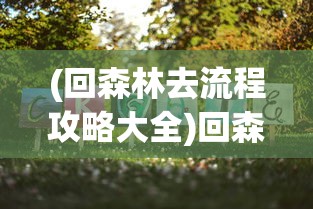 (回森林去流程攻略大全)回森林去游戏通关攻略详解及常见问题解答