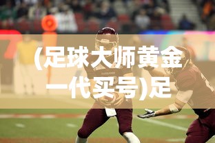 (足球大师黄金一代买号)足球大师黄金一代账号交易，游戏账号市场的热门话题
