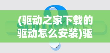 (驱动之家下载的驱动怎么安装)驱动之家安装，一站式解决方案，轻松搞定设备驱动问题