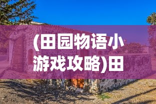 (田园物语小游戏攻略)田园物语小游戏，一场虚拟世界的乡村生活体验
