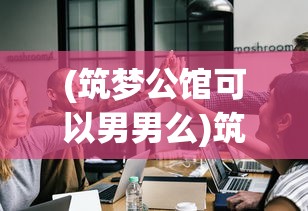 (筑梦公馆可以男男么)筑梦公馆，选男与选女的差异探究