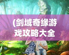 (剑域奇缘游戏攻略大全)剑域奇缘游戏，探索奇幻剑域之旅
