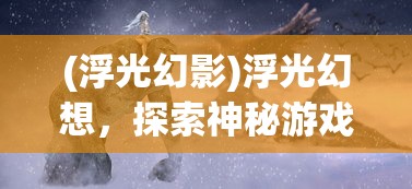 (浮光幻影)浮光幻想，探索神秘游戏世界