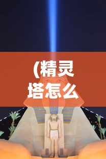 (精灵塔怎么过)精灵塔攻略大全，从入门到精通的游戏指南