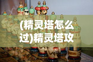 (精灵塔怎么过)精灵塔攻略大全，从入门到精通的游戏指南