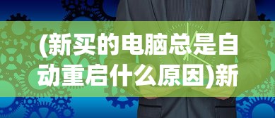 (新买的电脑总是自动重启什么原因)新买的电脑频繁自动重启，原因解析与解决方案