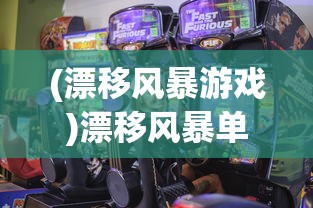 (漂移风暴游戏)漂移风暴单机版，速度与激情的极致体验