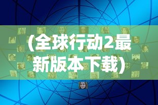 (全球行动2最新版本下载)全球行动下架原因深度解析