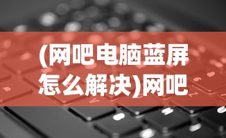 (网吧电脑蓝屏怎么解决)网吧电脑蓝屏的原因及其解析