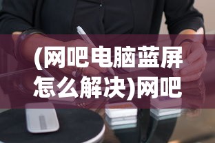 (网吧电脑蓝屏怎么解决)网吧电脑蓝屏的原因及其解析