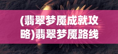 (翡翠梦魇成就攻略)翡翠梦魇路线图，探索神秘之旅的指引