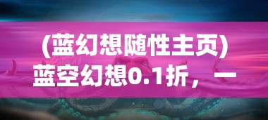 (蓝幻想随性主页)蓝空幻想0.1折，一场梦幻般的游戏盛宴的开启