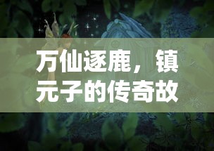 万仙逐鹿，镇元子的传奇故事与影响