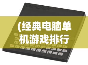 (经典电脑单机游戏排行榜前十名有哪些)经典电脑单机游戏排行榜前十名及其魅力解析