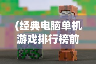 (经典电脑单机游戏排行榜前十名有哪些)经典电脑单机游戏排行榜前十名及其魅力解析
