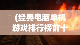 (经典电脑单机游戏排行榜前十名有哪些)经典电脑单机游戏排行榜前十名及其魅力解析