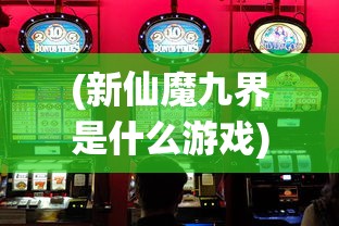 (新仙魔九界是什么游戏)新仙魔九界，游戏还是赌博？