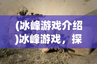 (冰峰游戏介绍)冰峰游戏，探险与生存的极致体验游戏简介及FAQ