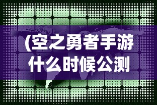 (空之勇者手游什么时候公测)空之勇者手游，探索奇幻世界的勇者之旅