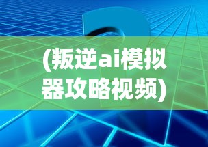 (叛逆ai模拟器攻略视频)叛逆AI模拟器攻略大全及常见问题解答
