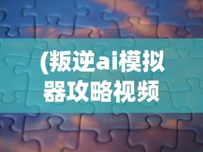 (叛逆ai模拟器攻略视频)叛逆AI模拟器攻略大全及常见问题解答