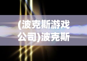 (波克斯游戏公司)波克斯游戏，一场策略与智慧的较量