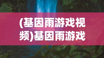 (基因雨游戏视频)基因雨游戏，探索生命之源的新纪元冒险之旅
