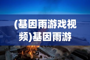 (基因雨游戏视频)基因雨游戏，探索生命之源的新纪元冒险之旅