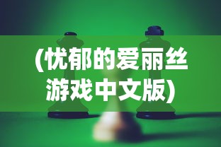 (忧郁的爱丽丝游戏中文版)忧郁的爱丽丝游戏，探索奇幻世界的深度体验