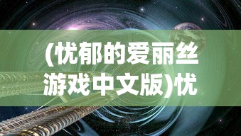 (忧郁的爱丽丝游戏中文版)忧郁的爱丽丝游戏，探索奇幻世界的深度体验