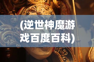 (逆世神魔游戏百度百科)逆世神魔游戏，神魔乱舞，挑战极限的奇幻冒险之旅
