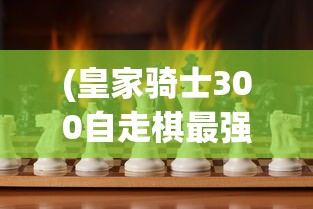 (皇家骑士300自走棋最强阵容)皇家骑士300自走棋是否还能继续玩？深度分析与探讨