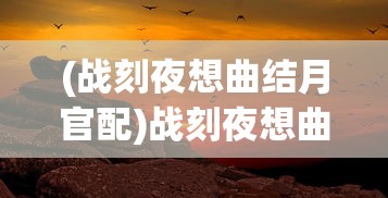 (战刻夜想曲结月官配)战刻夜想曲结月，一曲穿越时空的史诗之旅