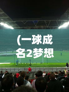 (一球成名2梦想成真)一球成名2，从球场新星到世界巨星的崛起之路