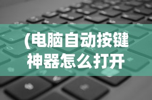 (电脑自动按键神器怎么打开)电脑自动按键神器，革新你的数字生活体验