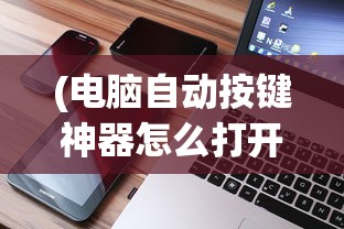 (电脑自动按键神器怎么打开)电脑自动按键神器，革新你的数字生活体验