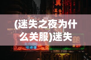 (迷失之夜为什么关服)迷失之夜现在还能玩吗，游戏的持续运营与玩家体验探讨
