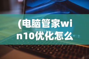 (电脑管家win10优化怎么还原)电脑管家Win10优化，提升Windows 10运行效率的秘密武器