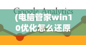 (电脑管家win10优化怎么还原)电脑管家Win10优化，提升Windows 10运行效率的秘密武器