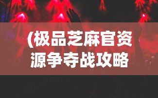 (极品芝麻官资源争夺战攻略)极品芝麻官资源争夺战，策略与智慧并存的游戏