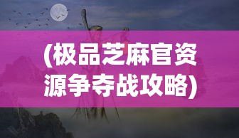 (极品芝麻官资源争夺战攻略)极品芝麻官资源争夺战，策略与智慧并存的游戏