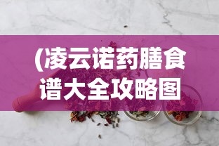 (凌云诺药膳食谱大全攻略图片)凌云诺药膳食谱大全攻略，健康养生的独特食谱
