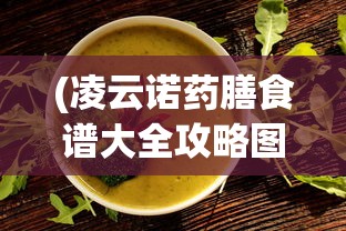 (凌云诺药膳食谱大全攻略图片)凌云诺药膳食谱大全攻略，健康养生的独特食谱