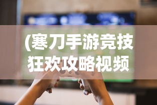 (寒刀手游竞技狂欢攻略视频)寒刀手游竞技狂欢攻略大全及常见问题解答